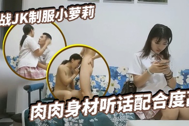 小陈头星选约战JK制服小萝莉肉肉身材听话配合度高大显神威疯狂蹂躏