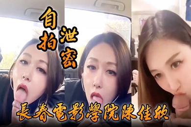 自拍泄密好一个假戏真做长春电影学院陈佳欣与搭档演戏竟真口交榨精