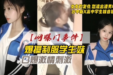 网曝门事件女友的复仇愤怒流出渣男自拍台中新X高中学生妹自拍爆操制服学生妹口爆激情刺激