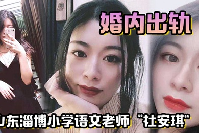 山东淄博小学语文老师杜安琪婚内出轨被我调教成母狗极品骚穴清晰可见