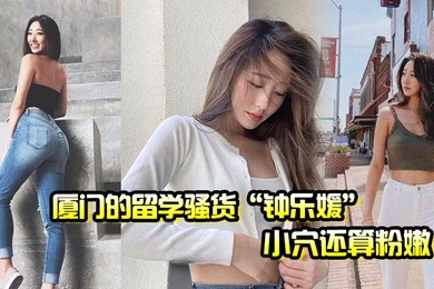 厦门的留学骚货钟乐媛小穴还算粉嫩为了满足性欲在网上到处勾引约炮