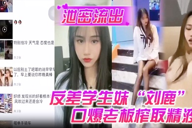 泄密流出反差学生妹刘鹿打工时不要工资而是只要口爆老板榨取精液