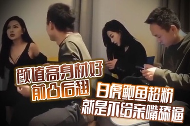 颜值高身材好前凸后翘白虎鲍鱼超粉就是不给亲嘴舔逼貌似有点洁癖嫌花样太多搞的有点不开心