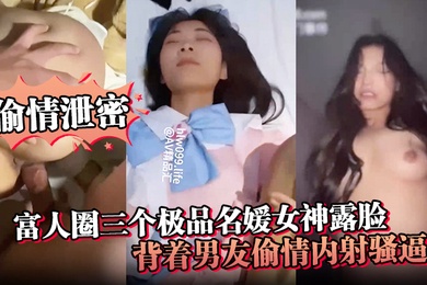 偷情泄密富人圈三个极品名媛女神露脸背着男友偷情内射骚逼