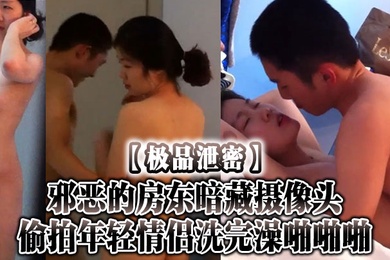 极品泄密邪恶的房东暗藏摄像头偷拍年轻情侣洗完澡啪啪啪