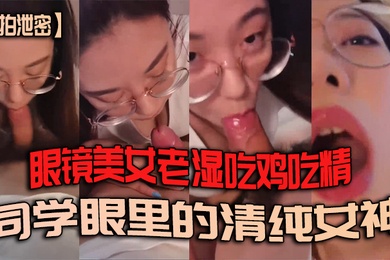私拍泄密眼镜美女老湿吃鸡吃精_同学眼里的清纯女神_学生眼里的好老湿_背地里最喜欢吃鸡鸡喝精液的骚母狗