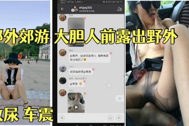 淫荡骚妻果妈与家人一起郊外郊游大胆人前露出野外放尿车震舔脚内射乘骑位啪啪
