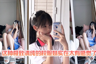 这种极致清纯的校服妹实在太有感觉了