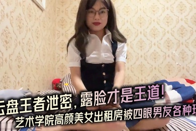 云盘王者泄密露脸才.是王道对话.淫荡艺术学.院高颜..美女出租房被四眼.男友.种玩肏已经被.调教成反.差母狗
