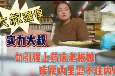 大叔强悍勾引又强上药店老板娘内射