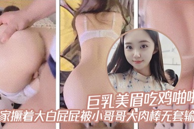 巨乳美眉吃鸡啪啪_在家撅着大白屁屁被小哥哥大肉棒无套输出