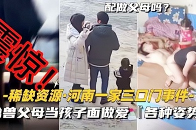 稀缺资源-河南一家三口门事件禽兽父母当孩子面做爱各种新姿势