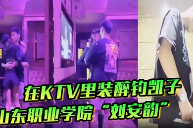 山东职业学院刘安韵在KTV里装醉钓凯子并勾引到卫生间后入
