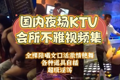 夜场KTV合集国内夜场KTV会所不雅视频集大哥包厢干房公主全裸陪唱女口活激情艳舞各种道具自插超级淫荡