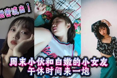 泄密流出周末小伙和白嫩的小女友午休时间来一炮美女很害羞不让拍但是还是拗不过男友完美