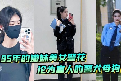 又一在职美女警花被操95年的嫩妹美女警花沦为富人的警犬母狗