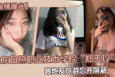 偷情曝光山东日照职业技术学院郑玉玲跟炮友旅游忘开屏蔽被男友发现地址怒曝一切