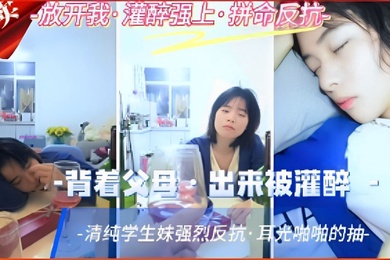 背着父母出来被灌醉清纯学生妹强烈反抗耳光啪啪的抽