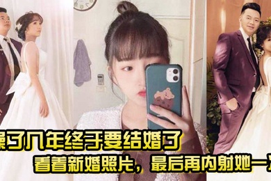 操了几年终于要结婚了看着新婚照片最后再内射她一次希望她能记得我操她的样子