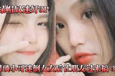 绿帽奴迷奸猥琐小.哥迷倒女.友后让.朋友过来.f搞3P被.男朋.友和他.兄弟.两个人轮.着操