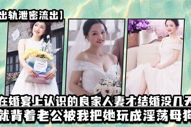 出轨泄密流出在婚宴上认识的良家人妻才结婚没几天就背着老公被我把她玩成淫荡母狗