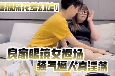 瘦猴探花梦幻馆良家眼镜女返场美酒佳肴共进夜宵欲拒还迎间推倒脱光骚气逼人真淫荡