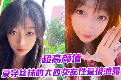 超高颜值爱穿丝袜的大四女友性爱被泄露