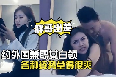 胖哥出差酒店约外围兼职女白领下面毛毛浓密各种姿势草得很爽