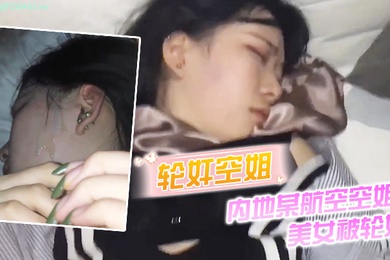 轮奸空姐内地某航空空姐美女被轮奸_操多次最后射了一脸