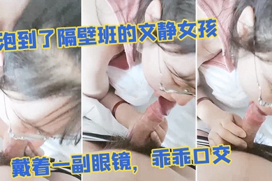 泡到了隔.壁班的文静.女孩戴着一.副眼.镜乖乖.口交似乎没.人交就.会了