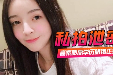 私拍泄密高素质高学历眼镜正妹一镜到底全程露脸精彩对话身材一级棒肏翻她口爆