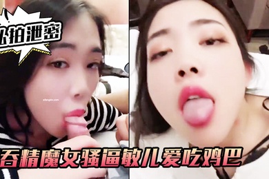 私拍泄密吞精.魔女骚.逼敏儿.爱吃鸡巴爱.吞精外.人正经妹私.下浪荡.女