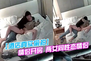 酒店真实偷拍情侣开房两女同性恋情侣干得比异性恋还要猛原来一只手就能让伴侣高潮迭起仙仙欲死