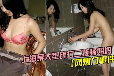 网爆门事件疯狂妈妈上海某大型银行二孩骚妈妈欲求不满主动勾引实习生