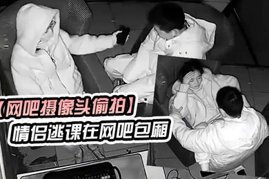 网吧摄像头偷拍学生情侣逃课在网吧包厢偷吃禁果行为生涯