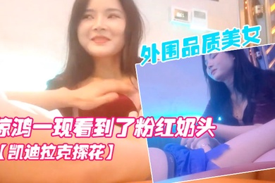 凯迪拉克探花按摩店新来了极品外围品质美女几番推拉狂抹胸惊鸿一现看到了粉红奶头