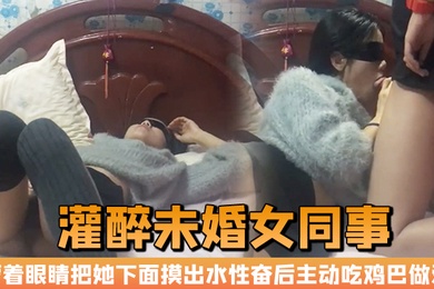 晚上加班吃宵夜灌醉未婚女同事蒙着眼睛把她下面摸出水性奋后主动吃鸡巴做爱