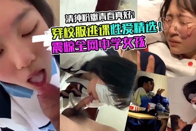 校服学妹震惊全网中学女孩穿校服逃课性爱精选清纯粉嫩青春真好