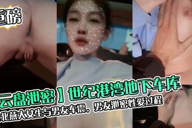 云盘泄密世纪港湾地下车库河北燕大女生与男友车震男友泄密性爱过程