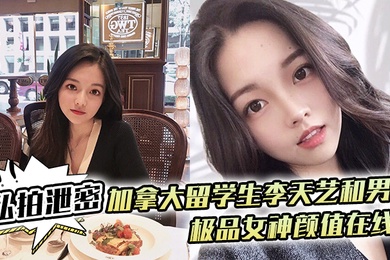 私拍泄密加拿大留学生李天艺和男友不雅性爱视频私拍泄露_极品女神颜值在线