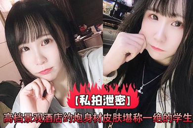 私拍泄密高档景观酒店约炮身材皮肤堪称一绝的学生妹_高清原版