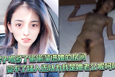 嫂子喝多了偷偷溜进她的房间竟然还裸睡受不了插入还以为我是她老公呢呵呵