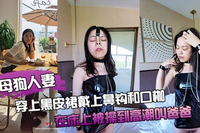 母狗人妻穿上黑皮裙戴上鼻钩和口枷在床上被操到高潮叫爸爸