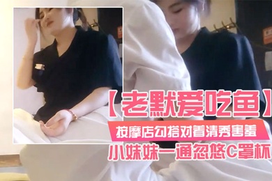 老默爱吃鱼按摩店勾搭对着清秀害羞的小妹妹一通忽悠C罩杯小小乳头美乳对白精彩