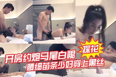 探花开房约炮马尾白裙腰细苗条少妇穿上黑丝舔弄口交后入抽插猛操