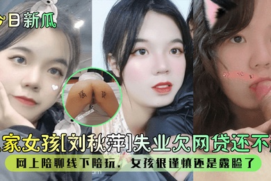 今日新瓜良家女孩刘秋萍失业欠网贷还不起网上陪聊线下陪玩女孩很谨慎还是露脸了