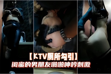 KTV厕所勾引闺蜜的男朋友啪啪呻吟刺激