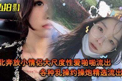 私拍泄密东北奔放小情侣大尺度性爱啪啪流出_各种乱操约操炮精选流出_完美露脸