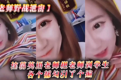 老师野战泄密淫荡英语老师把老师到学生各个都勾引了个遍从室内到户外随时随地就开干