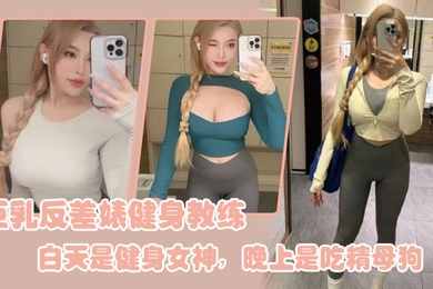 巨乳.反差婊.健身教.练白天.是健身女.神晚上是.吃精.母狗